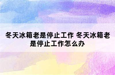 冬天冰箱老是停止工作 冬天冰箱老是停止工作怎么办